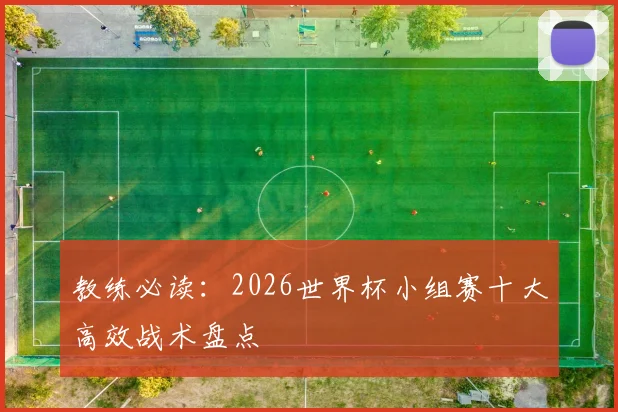 教练必读:2026世界杯小组赛十大高效战术盘点
