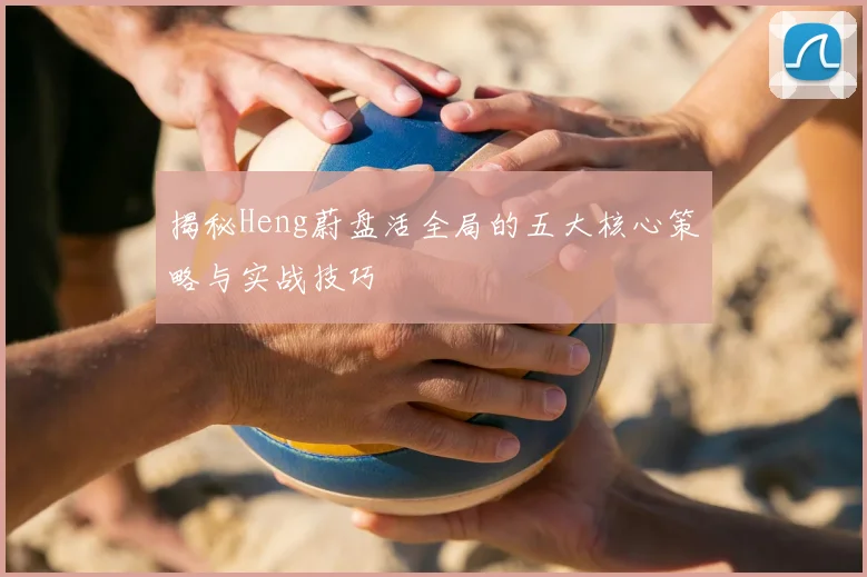 揭秘Heng蔚盘活全局的五大核心策略与实战技巧