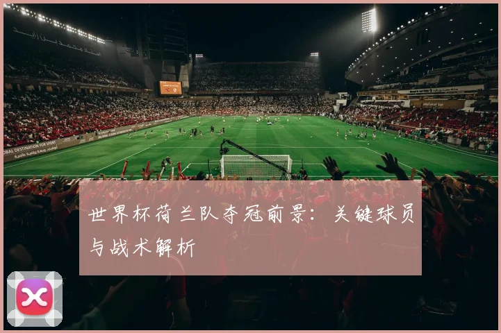 世界杯荷兰队夺冠前景：关键球员与战术解析