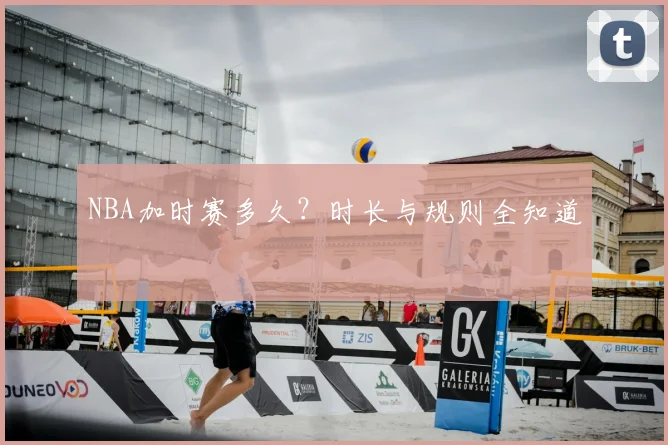 NBA加时赛多久？时长与规则全知道