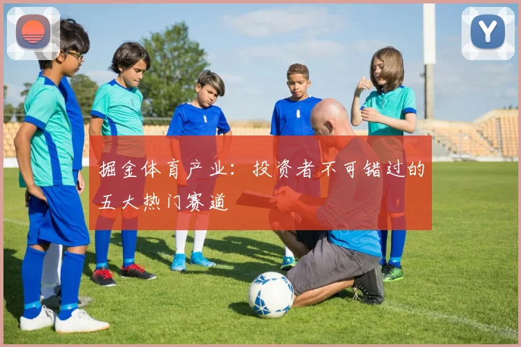 掘金体育产业：投资者不可错过的五大热门赛道