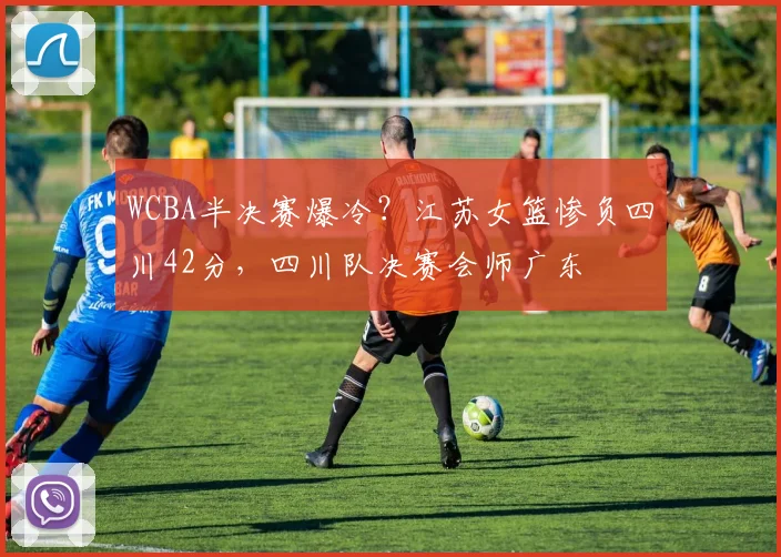 WCBA半决赛爆冷？江苏女篮惨负四川42分，四川队决赛会师广东