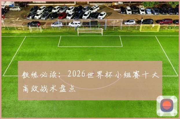 教练必读:2026世界杯小组赛十大高效战术盘点