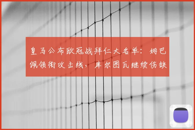 皇马公布欧冠战拜仁大名单：姆巴佩领衔攻击线，库尔图瓦继续伤缺