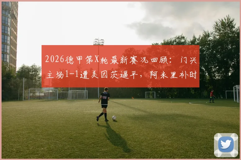 2026德甲第X轮最新赛况回顾：门兴主场1-1遭美因茨逼平，阿米里补时绝平球引热议，积分榜形势深度分析