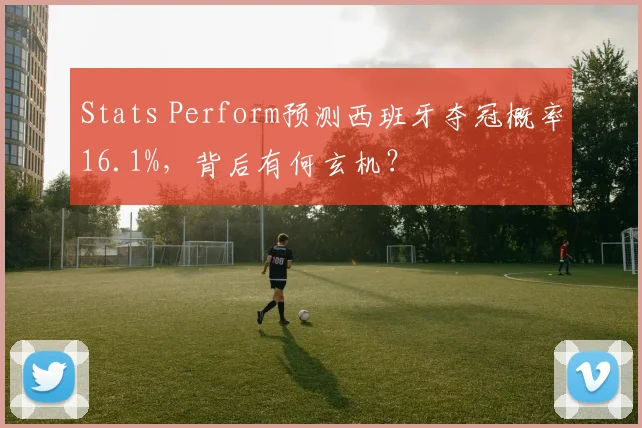 Stats Perform预测西班牙夺冠概率16.1%,背后有何玄机?