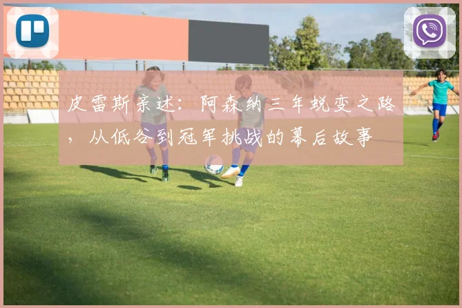 皮雷斯亲述：阿森纳三年蜕变之路，从低谷到冠军挑战的幕后故事