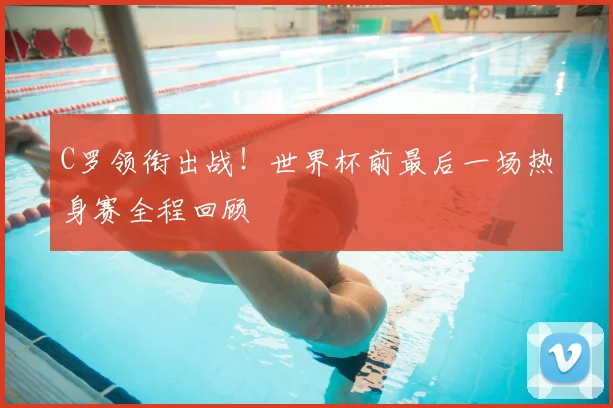 C罗领衔出战!世界杯前最后一场热身赛全程回顾