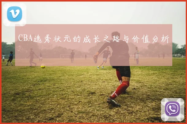 CBA选秀状元的成长之路与价值分析