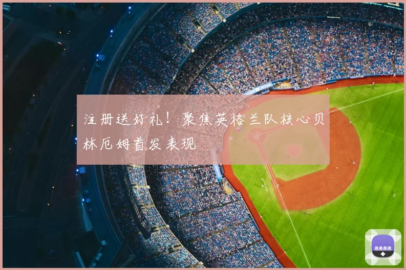 注册送好礼！聚焦英格兰队核心贝林厄姆首发表现