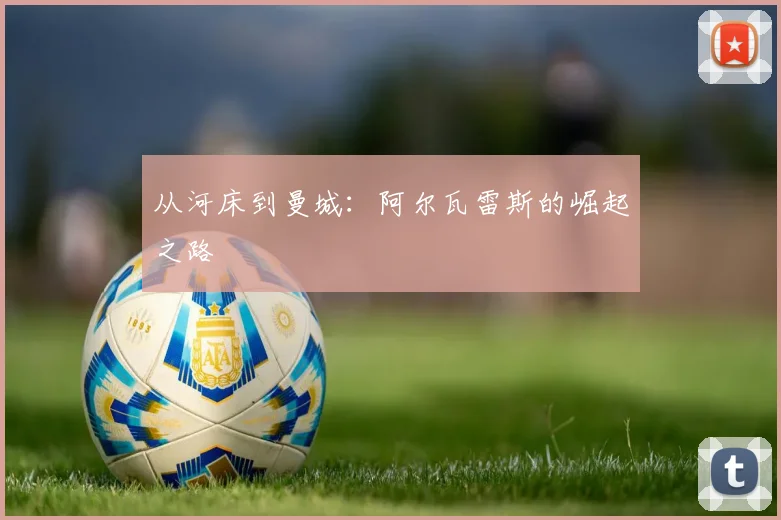 从河床到曼城：阿尔瓦雷斯的崛起之路