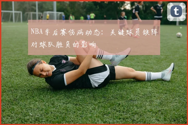 NBA季后赛伤病动态：关键球员缺阵对球队胜负的影响