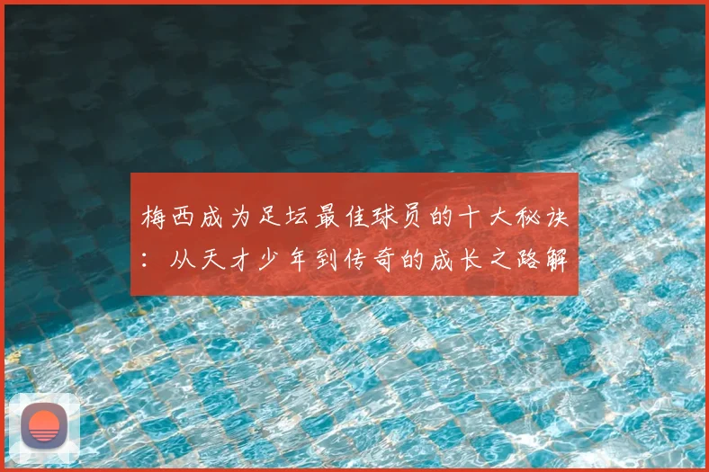 梅西成为足坛最佳球员的十大秘诀：从天才少年到传奇的成长之路解析