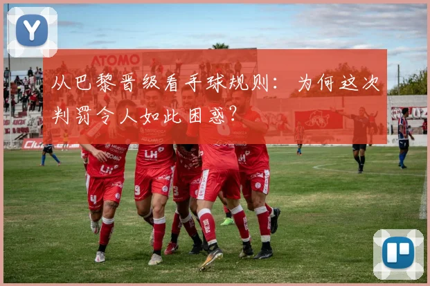 从巴黎晋级看手球规则：为何这次判罚令人如此困惑？
