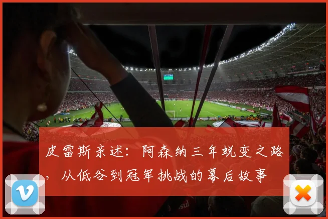 皮雷斯亲述：阿森纳三年蜕变之路，从低谷到冠军挑战的幕后故事