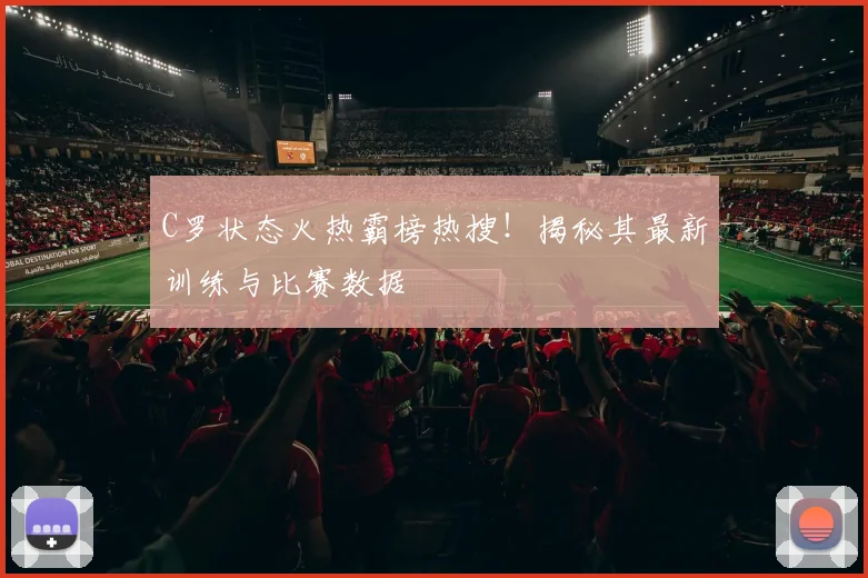 C罗状态火热霸榜热搜！揭秘其最新训练与比赛数据