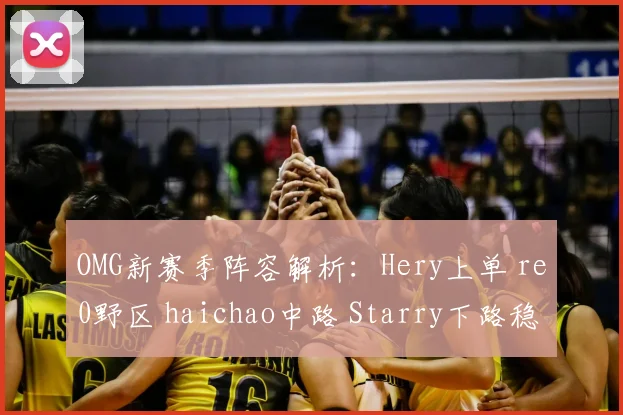 OMG新赛季阵容解析:Hery上单 re0野区 haichao中路 Starry下路稳如磐石