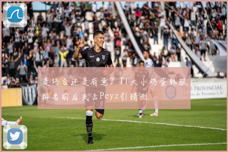 是巧合还是有意？T1大小鸡蛋韩服排名前后夹击Peyz引猜测