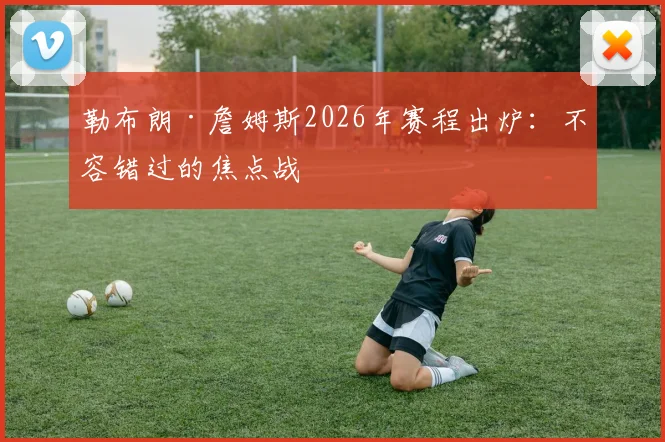 勒布朗·詹姆斯2026年赛程出炉：不容错过的焦点战