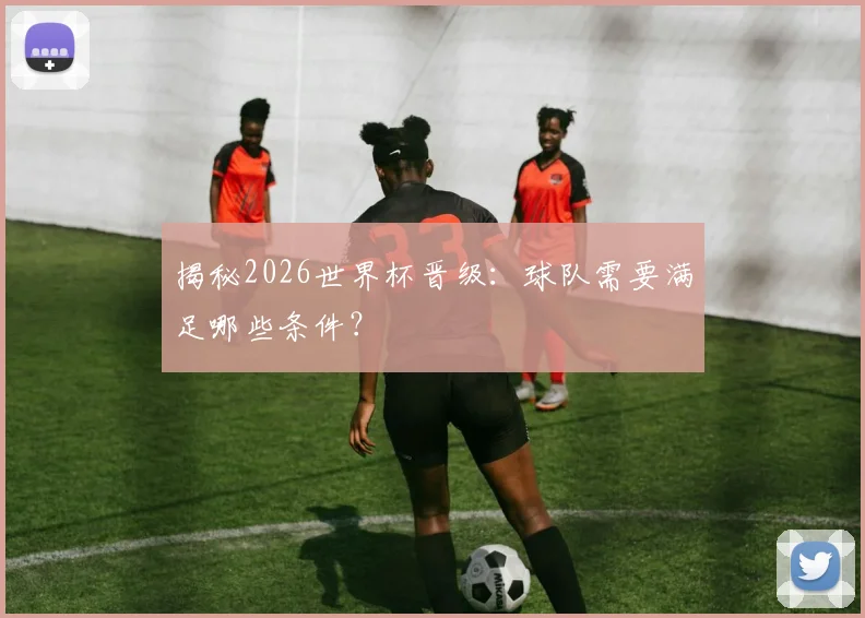 揭秘2026世界杯晋级：球队需要满足哪些条件？