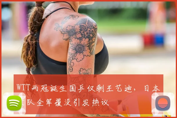 WTT两冠诞生国乒仅剩王艺迪，日本女队全军覆没引发热议