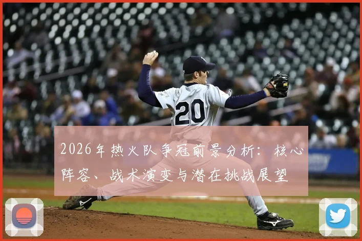 2026年热火队争冠前景分析：核心阵容、战术演变与潜在挑战展望