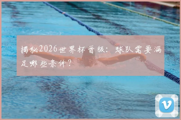 揭秘2026世界杯晋级：球队需要满足哪些条件？