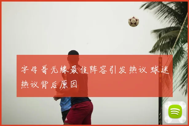 字母哥无缘最佳阵容引发热议 球迷热议背后原因