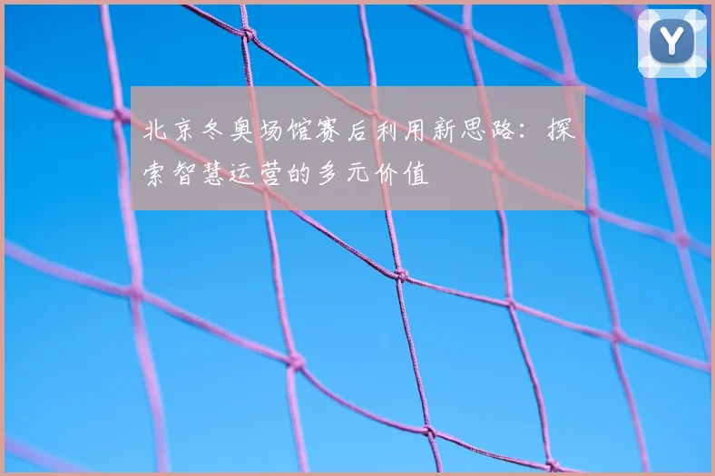 北京冬奥场馆赛后利用新思路：探索智慧运营的多元价值