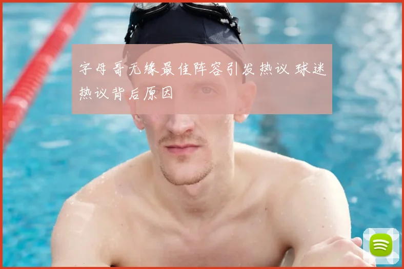 字母哥无缘最佳阵容引发热议 球迷热议背后原因