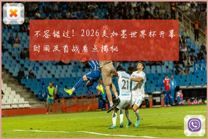 不容错过！2026美加墨世界杯开幕时间及首战看点揭秘