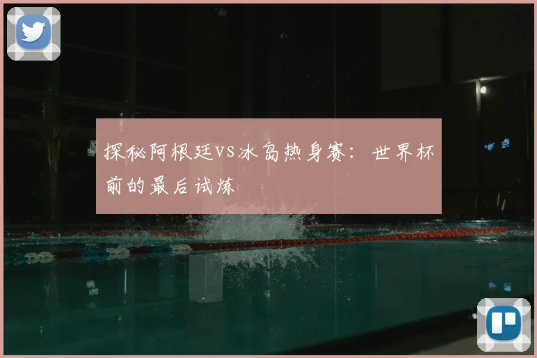 探秘阿根廷vs冰岛热身赛:世界杯前的最后试炼