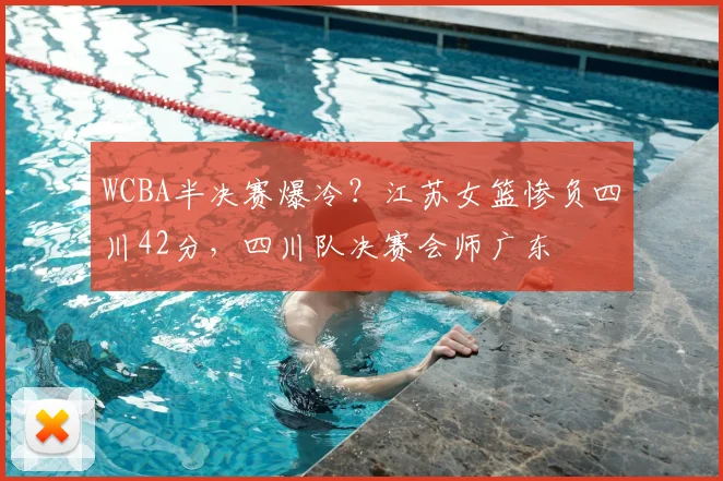 WCBA半决赛爆冷？江苏女篮惨负四川42分，四川队决赛会师广东