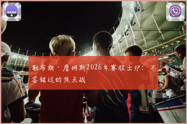 勒布朗·詹姆斯2026年赛程出炉：不容错过的焦点战